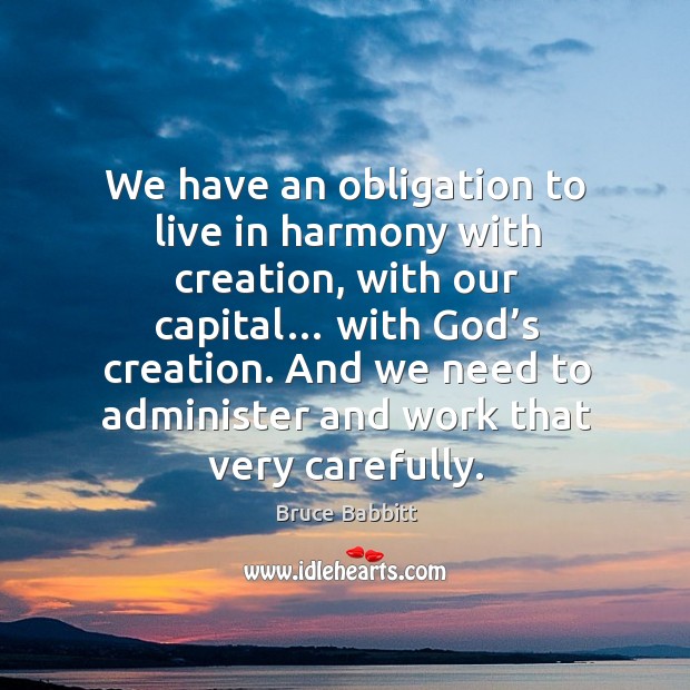 We have an obligation to live in harmony with creation, with our capital… with God’s creation. Bruce Babbitt Picture Quote