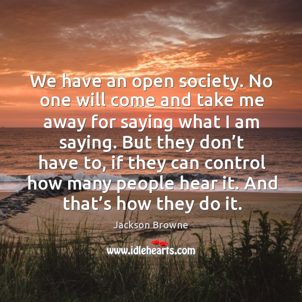We have an open society. No one will come and take me away for saying what I am saying. Jackson Browne Picture Quote