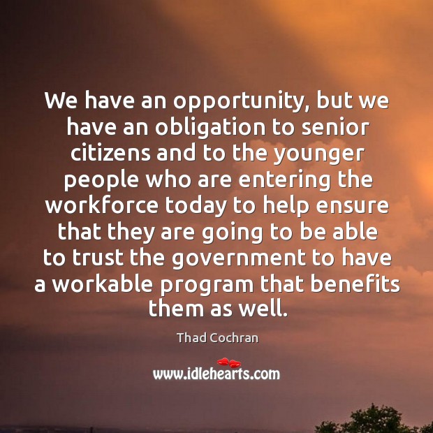 We have an opportunity, but we have an obligation to senior citizens and to the younger Thad Cochran Picture Quote