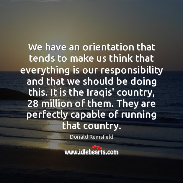 We have an orientation that tends to make us think that everything Donald Rumsfeld Picture Quote