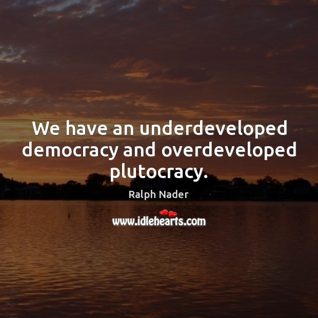 We have an underdeveloped democracy and overdeveloped plutocracy. Image