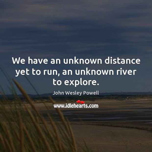We have an unknown distance yet to run, an unknown river to explore. John Wesley Powell Picture Quote