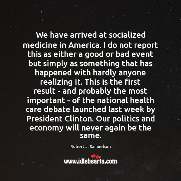 We have arrived at socialized medicine in America. I do not report Robert J. Samuelson Picture Quote