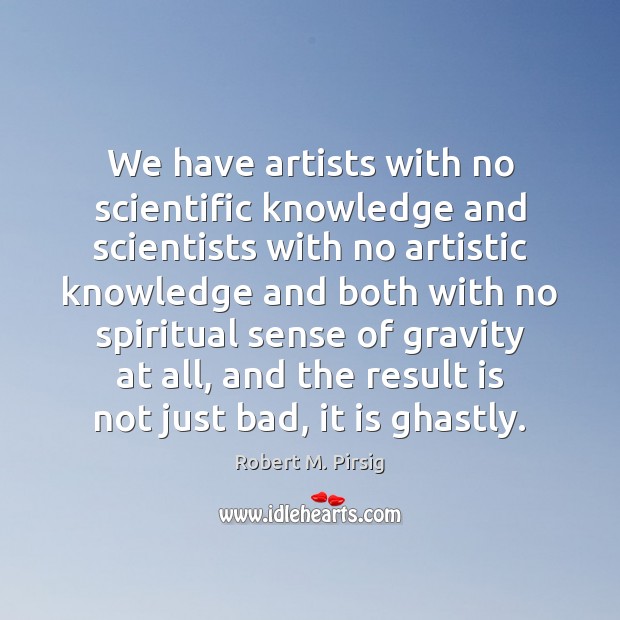 We have artists with no scientific knowledge and scientists with no artistic Robert M. Pirsig Picture Quote