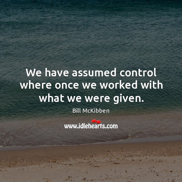 We have assumed control where once we worked with what we were given. Bill McKibben Picture Quote