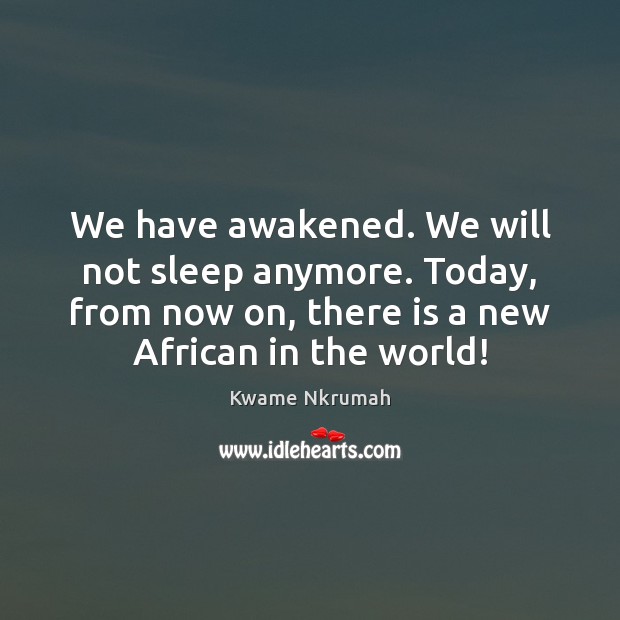 We have awakened. We will not sleep anymore. Today, from now on, Kwame Nkrumah Picture Quote