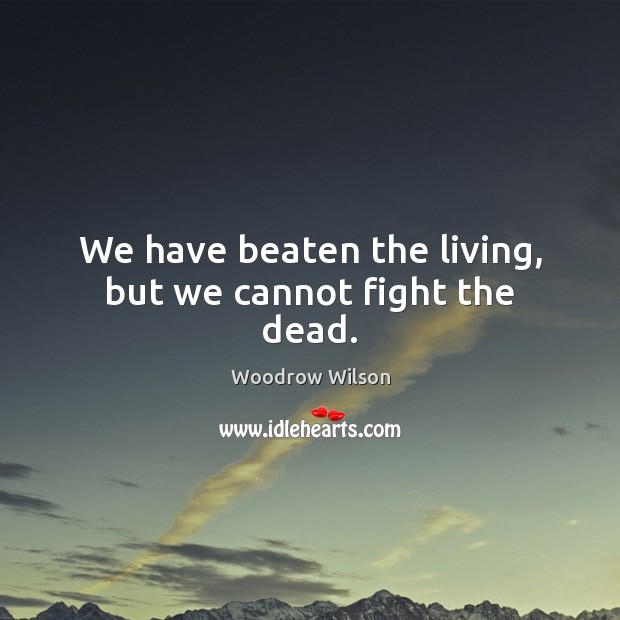 We have beaten the living, but we cannot fight the dead. Woodrow Wilson Picture Quote