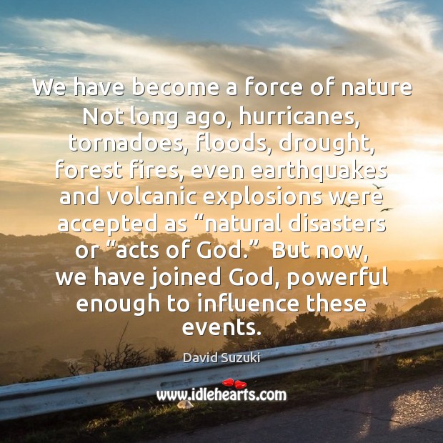 We have become a force of nature Not long ago, hurricanes, tornadoes, David Suzuki Picture Quote