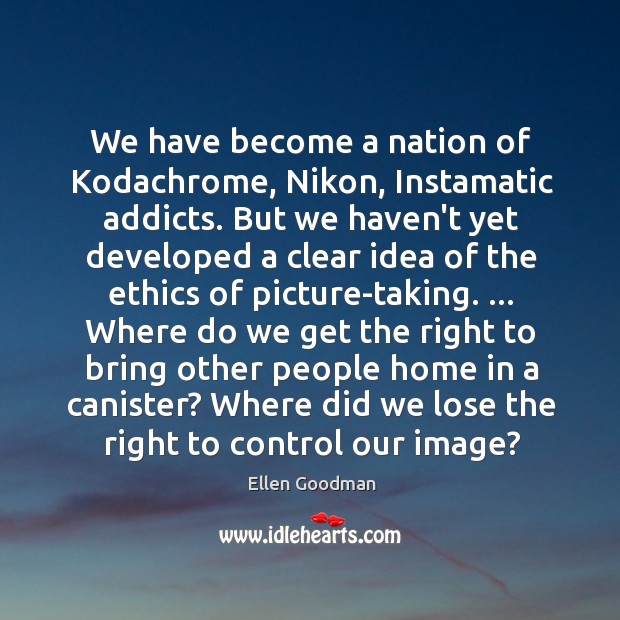 We have become a nation of Kodachrome, Nikon, Instamatic addicts. But we Ellen Goodman Picture Quote