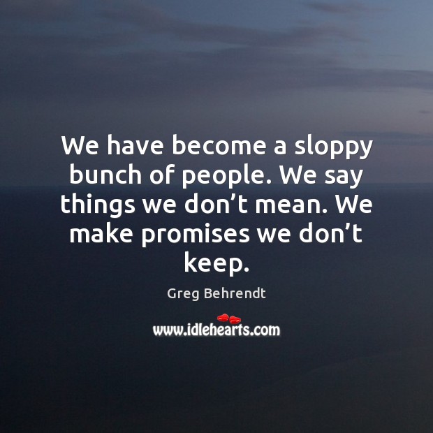 We have become a sloppy bunch of people. We say things we Greg Behrendt Picture Quote