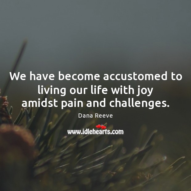 We have become accustomed to living our life with joy amidst pain and challenges. Dana Reeve Picture Quote