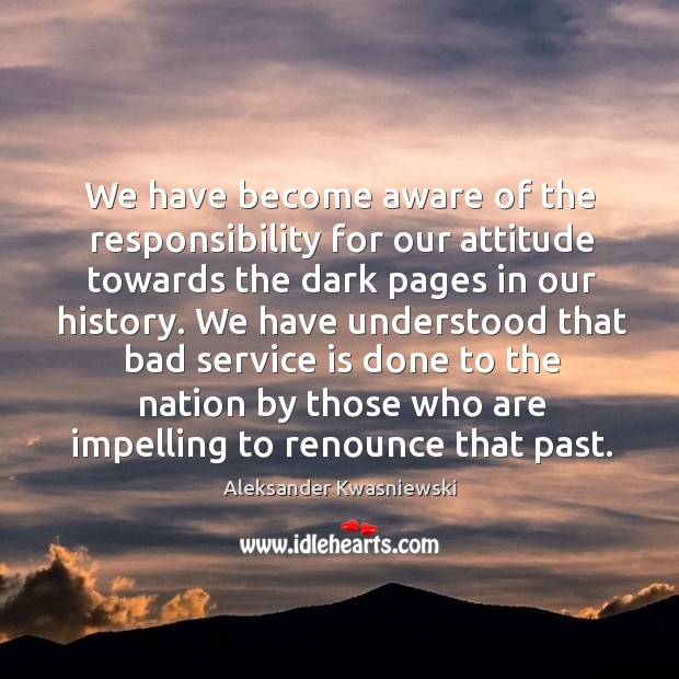 We have become aware of the responsibility for our attitude towards the dark pages in our history. Aleksander Kwasniewski Picture Quote