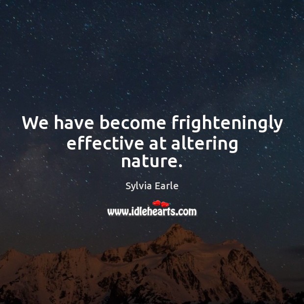 We have become frighteningly effective at altering nature. Sylvia Earle Picture Quote
