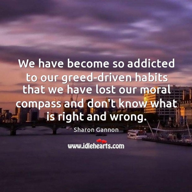 We have become so addicted to our greed-driven habits that we have Image