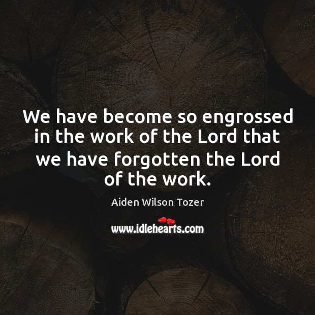 We have become so engrossed in the work of the Lord that Aiden Wilson Tozer Picture Quote
