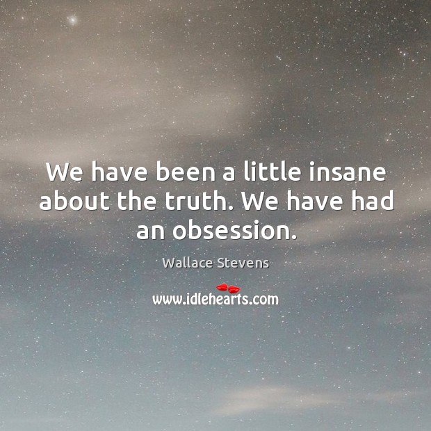 We have been a little insane about the truth. We have had an obsession. Wallace Stevens Picture Quote