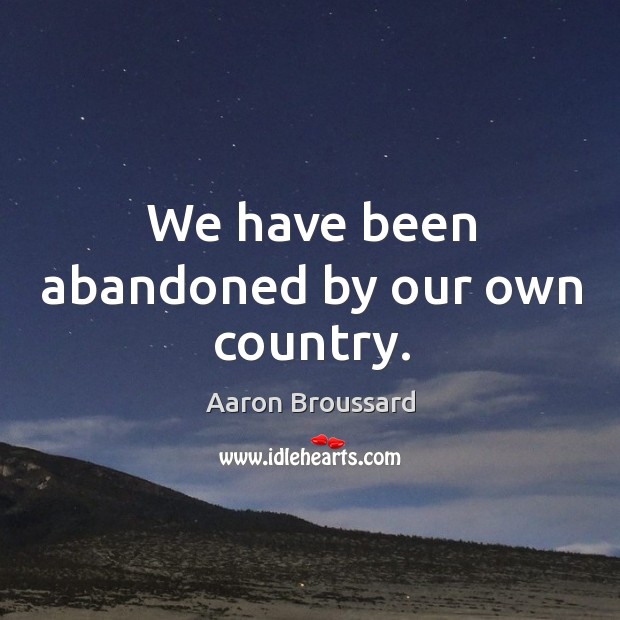 We have been abandoned by our own country. Aaron Broussard Picture Quote