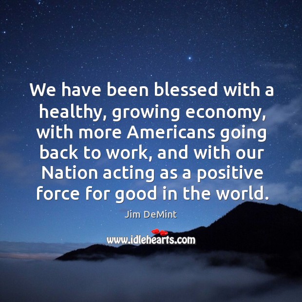 We have been blessed with a healthy, growing economy, with more americans going back to work Jim DeMint Picture Quote