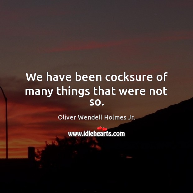 We have been cocksure of many things that were not so. Oliver Wendell Holmes Jr. Picture Quote