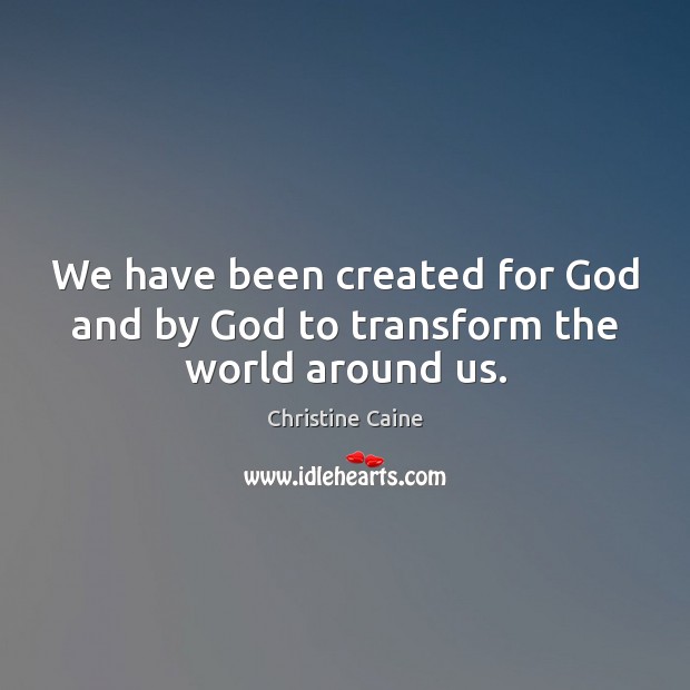 We have been created for God and by God to transform the world around us. Christine Caine Picture Quote