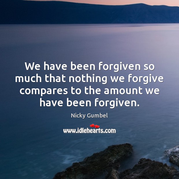 We have been forgiven so much that nothing we forgive compares to Nicky Gumbel Picture Quote