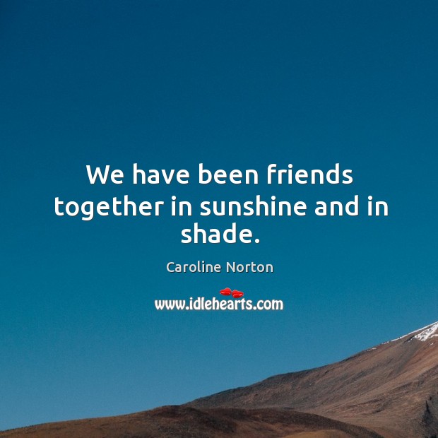 We have been friends together in sunshine and in shade. Caroline Norton Picture Quote