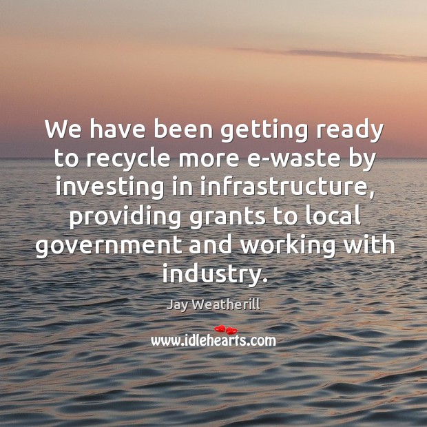 We have been getting ready to recycle more e-waste by investing in infrastructure Jay Weatherill Picture Quote