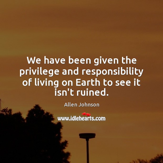 We have been given the privilege and responsibility of living on Earth Allen Johnson Picture Quote