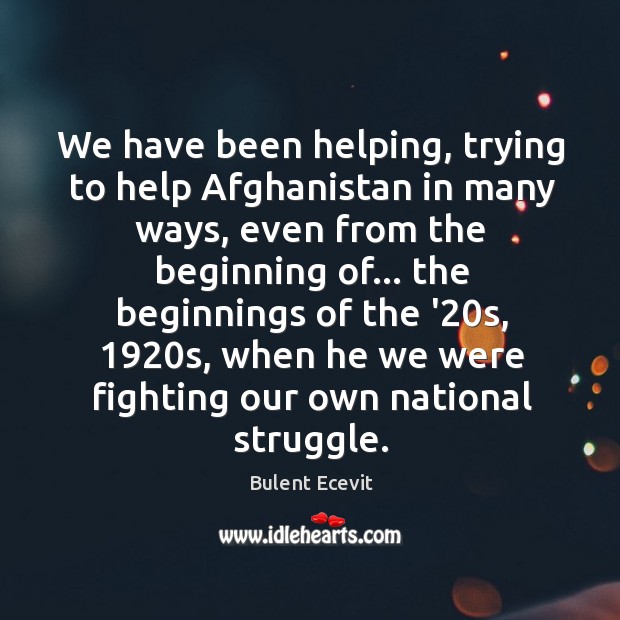 We have been helping, trying to help Afghanistan in many ways, even Bulent Ecevit Picture Quote
