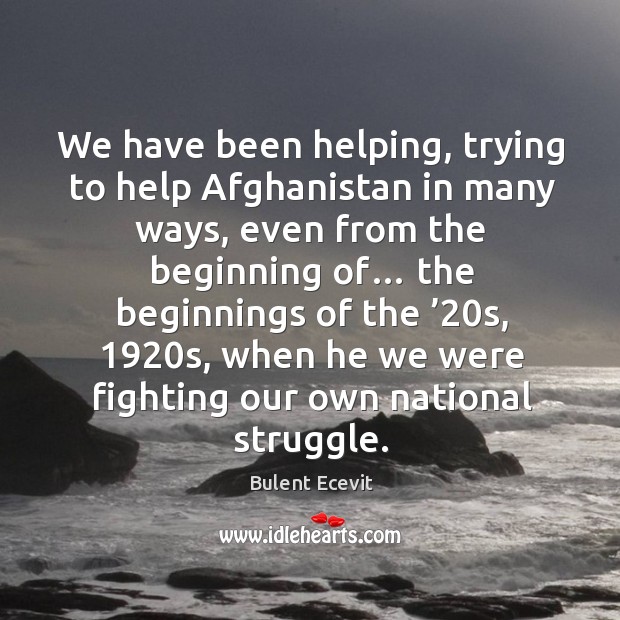 We have been helping, trying to help afghanistan in many ways, even from the beginning of… Bulent Ecevit Picture Quote