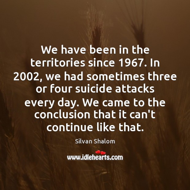 We have been in the territories since 1967. In 2002, we had sometimes three Silvan Shalom Picture Quote