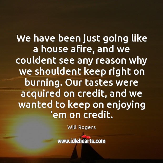 We have been just going like a house afire, and we couldent Will Rogers Picture Quote