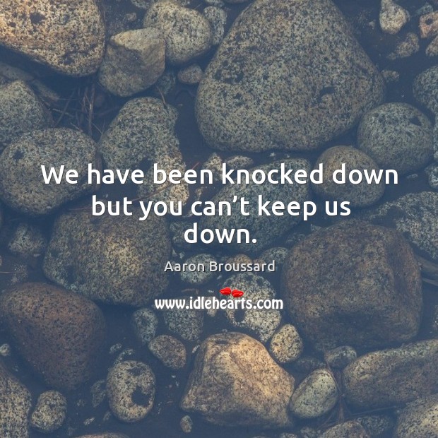We have been knocked down but you can’t keep us down. Aaron Broussard Picture Quote