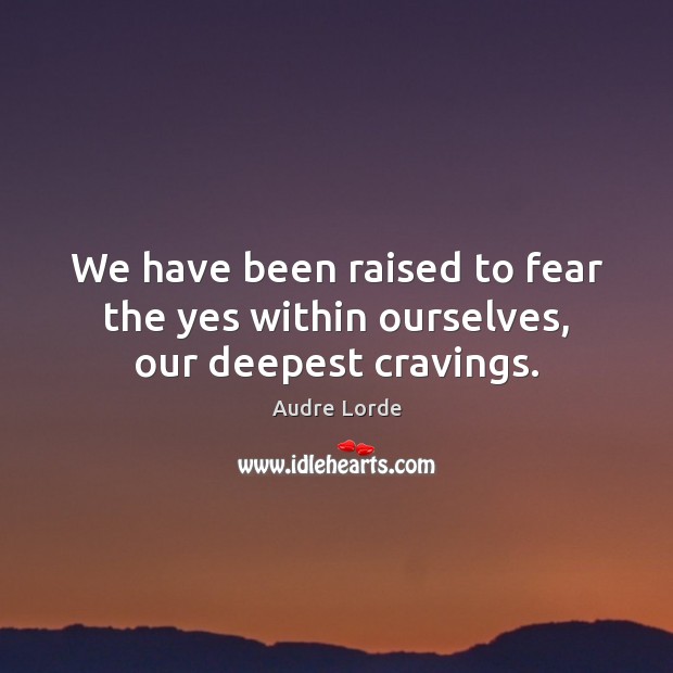 We have been raised to fear the yes within ourselves, our deepest cravings. Audre Lorde Picture Quote