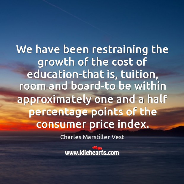 We have been restraining the growth of the cost of education-that is, tuition, room Charles Marstiller Vest Picture Quote