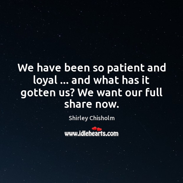 We have been so patient and loyal … and what has it gotten Shirley Chisholm Picture Quote