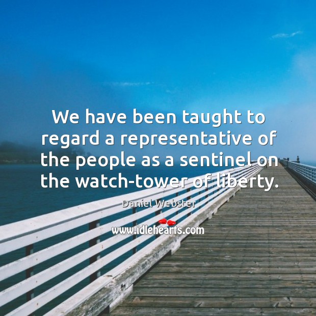 We have been taught to regard a representative of the people as a sentinel on the watch-tower of liberty. Daniel Webster Picture Quote