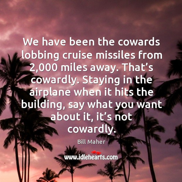 We have been the cowards lobbing cruise missiles from 2,000 miles away. That’s cowardly. Bill Maher Picture Quote
