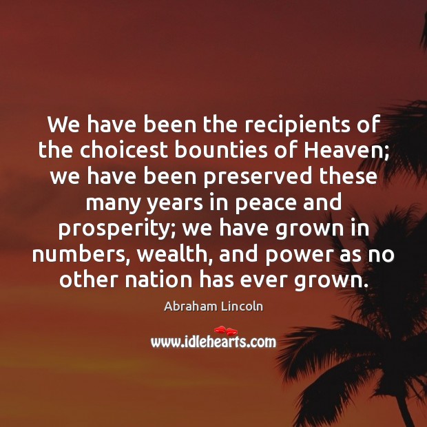 We have been the recipients of the choicest bounties of Heaven; we 