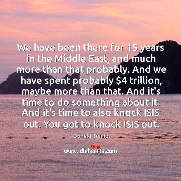 We have been there for 15 years in the Middle East, and much Donald Trump Picture Quote