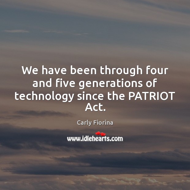 We have been through four and five generations of technology since the PATRIOT Act. Carly Fiorina Picture Quote