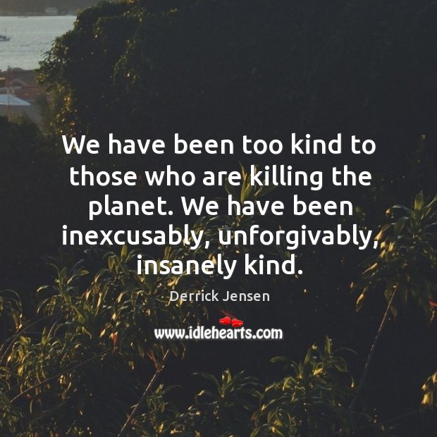 We have been too kind to those who are killing the planet. Derrick Jensen Picture Quote