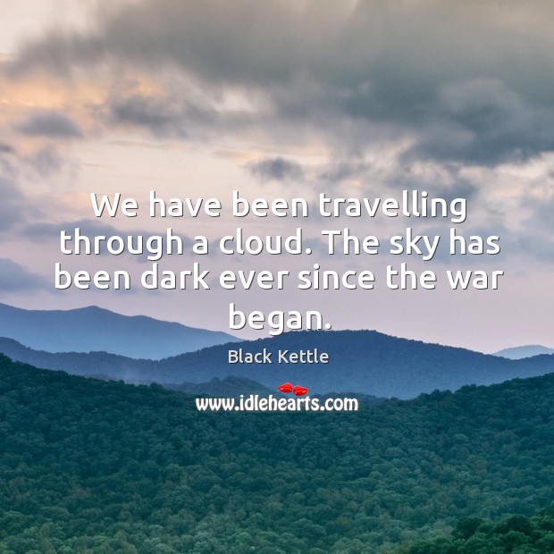 We have been travelling through a cloud. The sky has been dark ever since the war began. Black Kettle Picture Quote