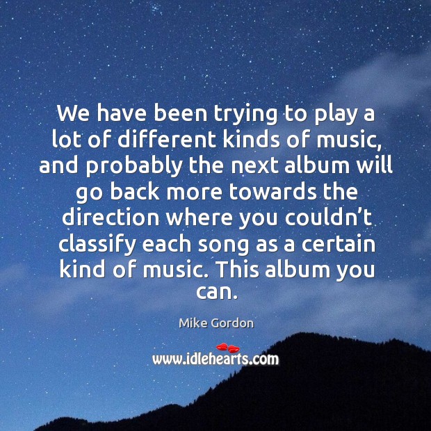 We have been trying to play a lot of different kinds of music, and probably the next album Mike Gordon Picture Quote