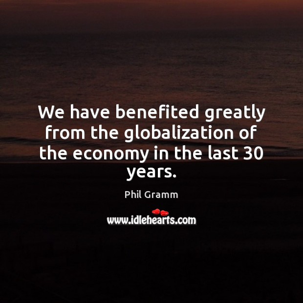 We have benefited greatly from the globalization of the economy in the last 30 years. Phil Gramm Picture Quote