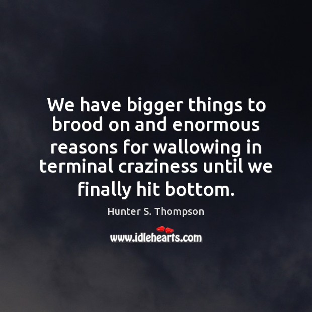 We have bigger things to brood on and enormous reasons for wallowing Hunter S. Thompson Picture Quote