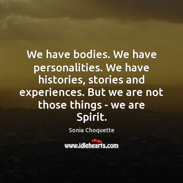We have bodies. We have personalities. We have histories, stories and experiences. Sonia Choquette Picture Quote