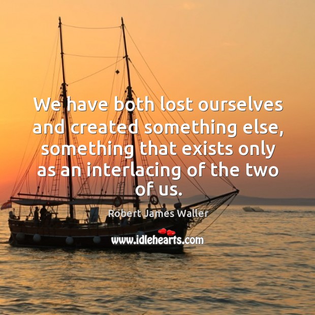 We have both lost ourselves and created something else, something that exists Robert James Waller Picture Quote