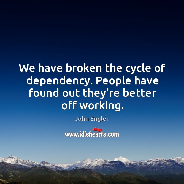 We have broken the cycle of dependency. People have found out they’re better off working. John Engler Picture Quote