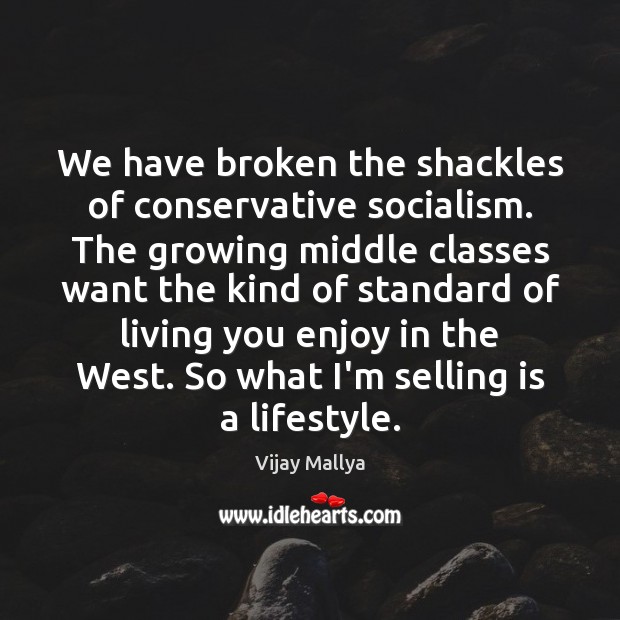 We have broken the shackles of conservative socialism. The growing middle classes Vijay Mallya Picture Quote